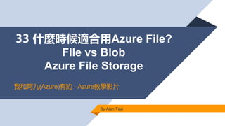 33 什麼時候適合用Azure File?
File vs Blob
Azure File Storage
By Alan Tsai
我和阿九(Azure)有約 - Azure教學影片
 