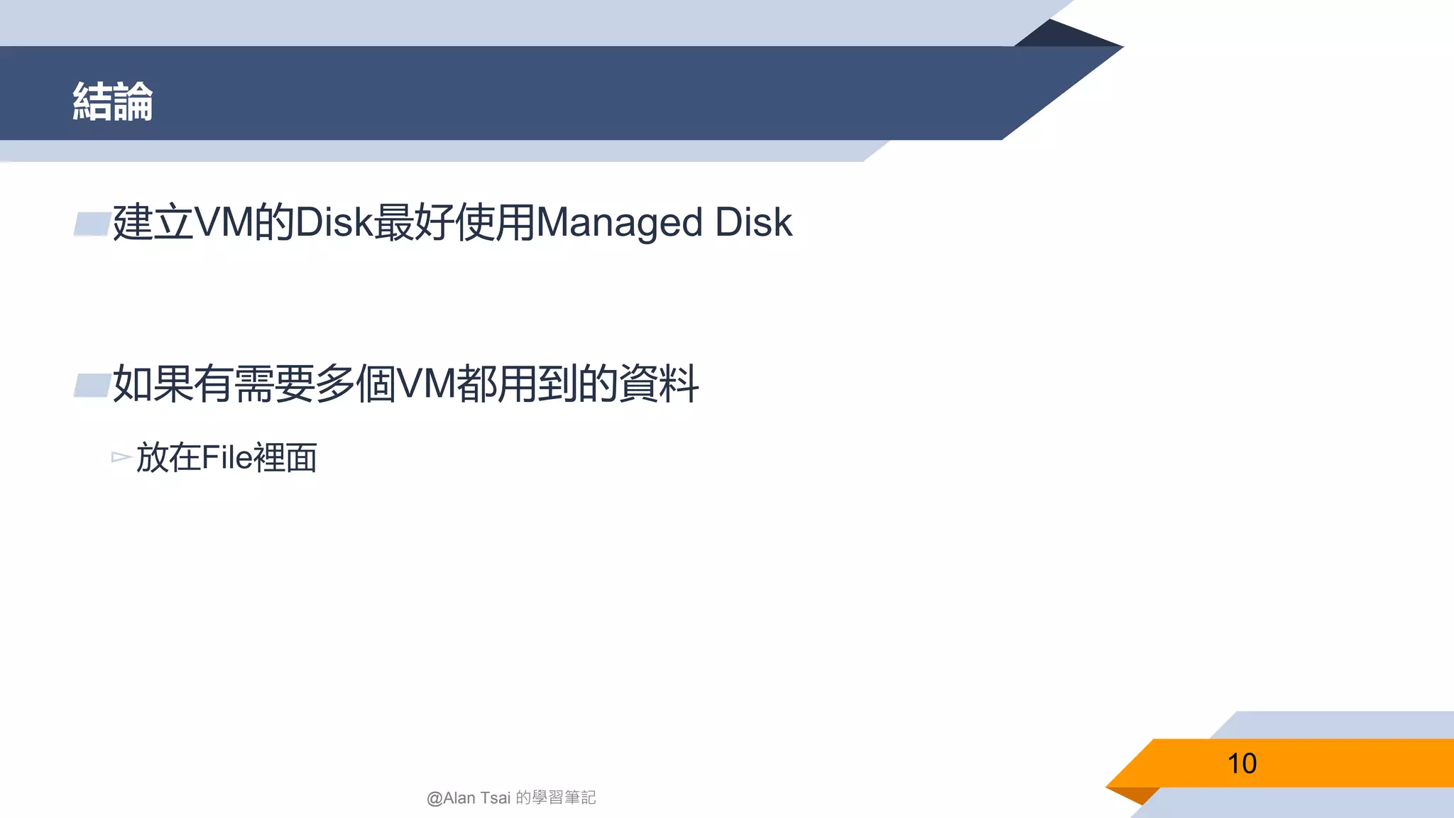 結論
10
▰建立VM的Disk最好使用Managed Disk
▰如果有需要多個VM都用到的資料
▻放在File裡面
@Alan Tsai 的學習筆記
 