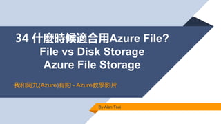 34 什麼時候適合用Azure File?
File vs Disk Storage
Azure File Storage
By Alan Tsai
我和阿九(Azure)有約 - Azure教學影片
 