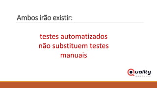 Ambos irão existir:
testes automatizados
não substituem testes
manuais
 