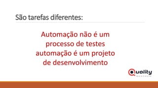 São tarefas diferentes:
Automação não é um
processo de testes
automação é um projeto
de desenvolvimento
 