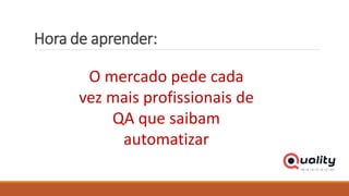 Hora de aprender:
O mercado pede cada
vez mais profissionais de
QA que saibam
automatizar
 