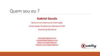 Quem sou eu ?
Gabriel Garcêz
Bacharel em Sistemas de Informação
Universidade Presbiteriana Mackenzie (SP)
Analista de QA Sênior
www.gabrielgarcez.com
contato@gabrielgarcez.com
github.com/gabrielgarcez
linkedin.com/in/gabrielgarcez
 