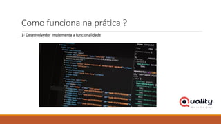 Como funciona na prática ?
1- Desenvolvedor implementa a funcionalidade
 