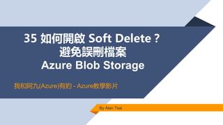 35 如何開啟 Soft Delete？
避免誤刪檔案
Azure Blob Storage
By Alan Tsai
我和阿九(Azure)有約 - Azure教學影片
 