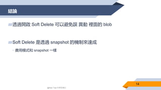 結論
14
▰透過開啟 Soft Delete 可以避免誤 異動 裡面的 blob
▰Soft Delete 是透過 snapshot 的機制來達成
▻費用模式和 snapshot 一樣
@Alan Tsai 的學習筆記
 