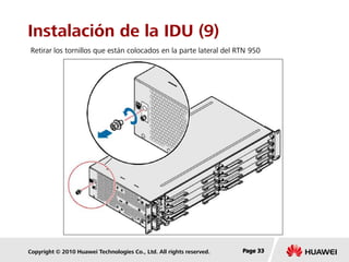 Copyright © 2010 Huawei Technologies Co., Ltd. All rights reserved. Page 33Page 33Page 33
Instalación de la IDU (9)
Retirar los tornillos que están colocados en la parte lateral del RTN 950
 