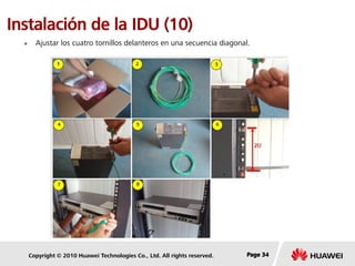 Copyright © 2010 Huawei Technologies Co., Ltd. All rights reserved. Page 34Page 34Page 34
Instalación de la IDU (10)
 Ajustar los cuatro tornillos delanteros en una secuencia diagonal.
 