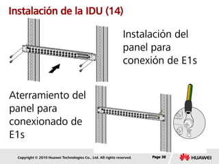 Copyright © 2010 Huawei Technologies Co., Ltd. All rights reserved. Page 38Page 38Page 38
Instalación de la IDU (14)
Instalación del
panel para
conexión de E1s
Aterramiento del
panel para
conexionado de
E1s
 