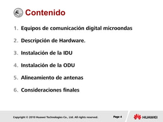 Copyright © 2010 Huawei Technologies Co., Ltd. All rights reserved. Page 4Page 4Page 4
Contenido
1. Equipos de comunicación digital microondas
2. Descripción de Hardware.
3. Instalación de la IDU
4. Instalación de la ODU
5. Alineamiento de antenas
6. Consideraciones finales
 