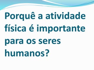 Porquê a atividade
física é importante
para os seres
humanos?
 
