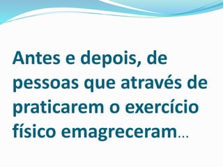 Antes e depois, de
pessoas que através de
praticarem o exercício
físico emagreceram...
 