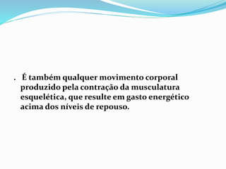 . É também qualquer movimento corporal
produzido pela contração da musculatura
esquelética, que resulte em gasto energético
acima dos níveis de repouso.
 