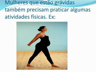 Mulheres que estão grávidas
também precisam praticar algumas
atividades físicas. Ex:
 
