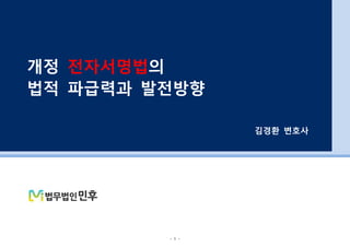 - 1 -
개정 전자서명법의
법적 파급력과 발전방향
김경환 변호사
 