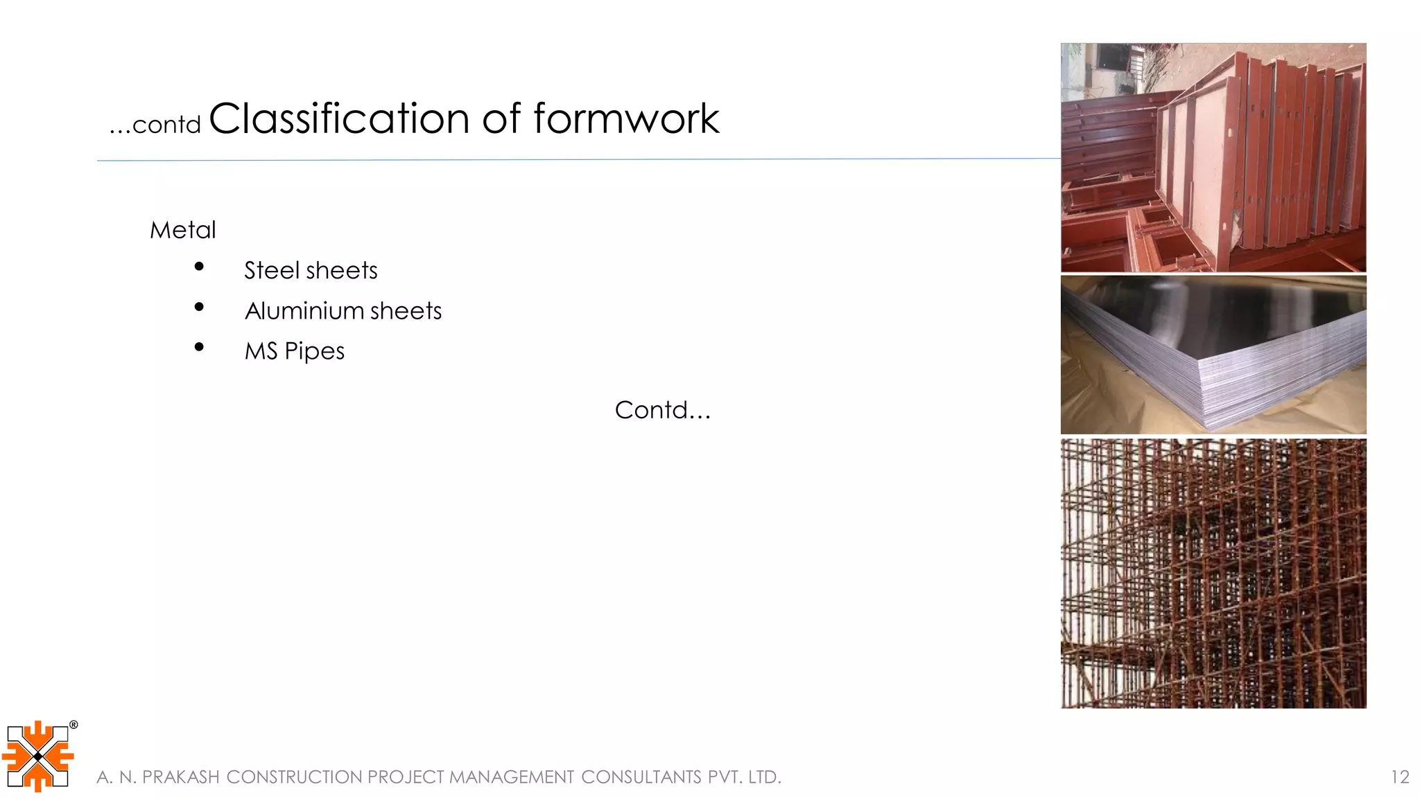 …contd Classification of formwork
Metal
• Steel sheets
• Aluminium sheets
• MS Pipes
Contd…
A. N. PRAKASH CONSTRUCTION PROJECT MANAGEMENT CONSULTANTS PVT. LTD. 12
 