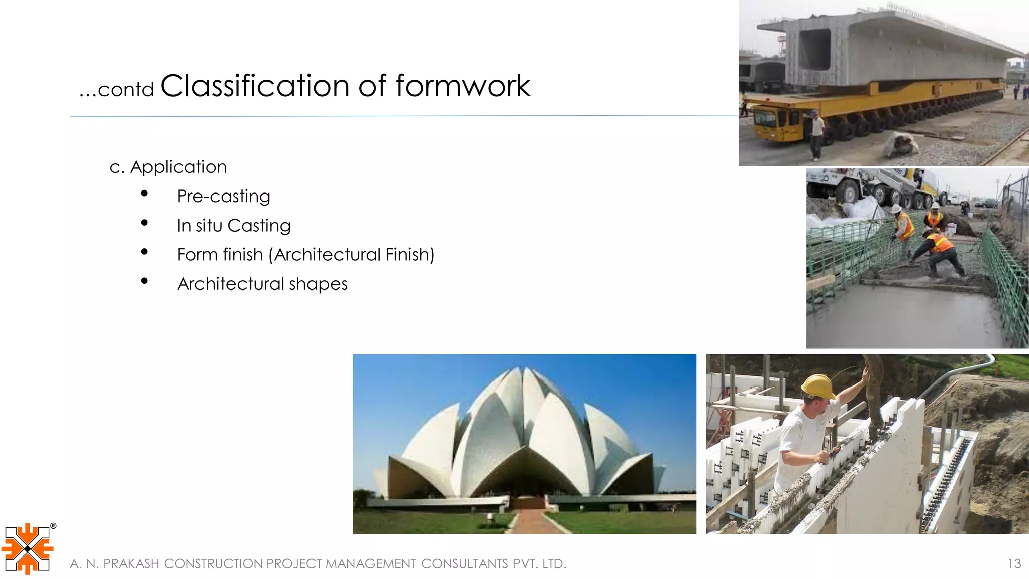 …contd Classification of formwork
c. Application
• Pre-casting
• In situ Casting
• Form finish (Architectural Finish)
• Architectural shapes
A. N. PRAKASH CONSTRUCTION PROJECT MANAGEMENT CONSULTANTS PVT. LTD. 13
 