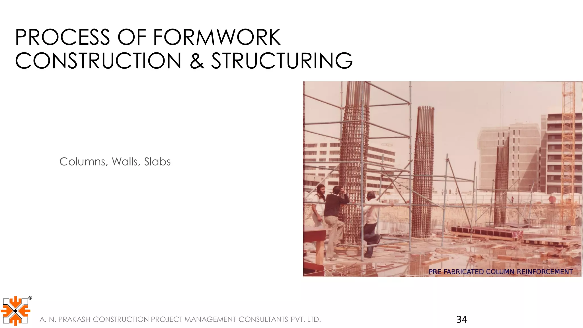 PROCESS OF FORMWORK
CONSTRUCTION & STRUCTURING
Columns, Walls, Slabs
A. N. PRAKASH CONSTRUCTION PROJECT MANAGEMENT CONSULTANTS PVT. LTD. 34
 