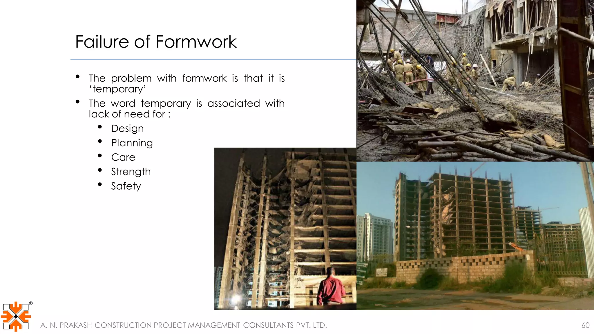 Failure of Formwork
• The problem with formwork is that it is
‘temporary’
• The word temporary is associated with
lack of need for :
• Design
• Planning
• Care
• Strength
• Safety
A. N. PRAKASH CONSTRUCTION PROJECT MANAGEMENT CONSULTANTS PVT. LTD. 60
 