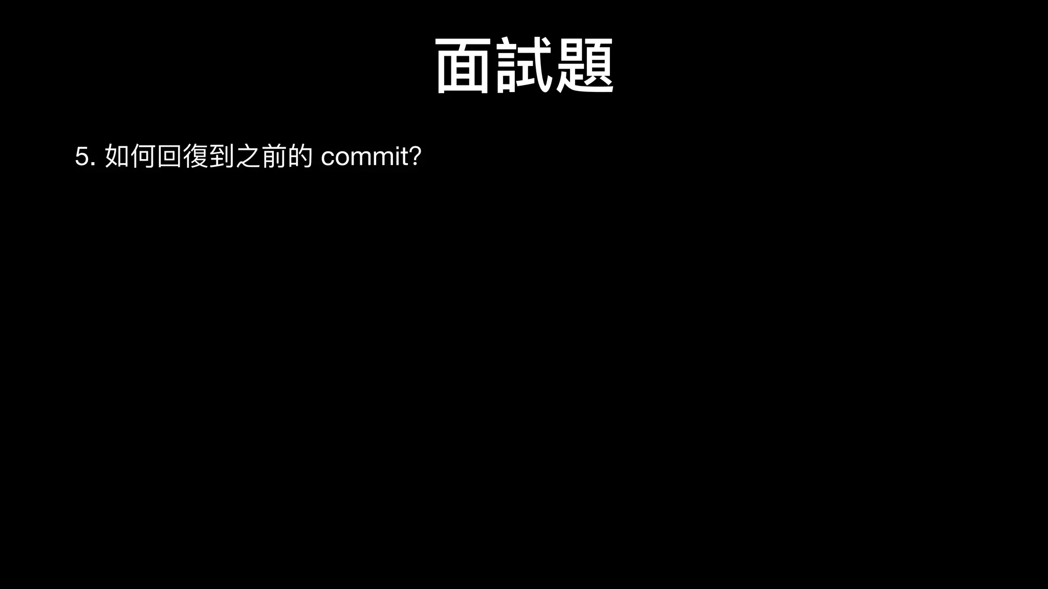 ⾯面試題
5. 如何回復復到之前的 commit？

$ git reset SHA-1

// OR //

$ git reset HEAD^ （回到前⼀一個） 
$ git reset HEAD~2 （回到前兩個）
 