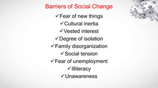 Fear of new things
Cultural inertia
Vested interest
Degree of isolation
Family disorganization
Social tension
Fear of unemployment
Illiteracy
Unawareness
Barriers of Social Change
 