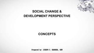 Prepared by: JOSEPH C. BARRERA, RSW
SOCIAL CHANGE &
DEVELOPMENT PERSPECTIVE
CONCEPTS
 