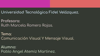 Universidad Tecnológica Fidel Velázquez.
Profesora:
Ruth Marcela Romero Rojas.
Tema:
Comunicación Visual Y Mensaje Visual.
Alumno:
Pablo Angel Atemiz Martinez.
 