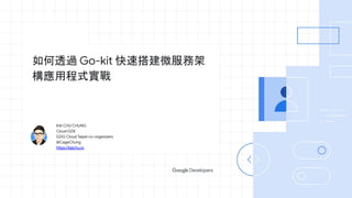 KAI CHU CHUNG
Cloud GDE
GDG Cloud Taipei co-organizers
@CageChung
https://kaichu.io
如何透過 Go-kit 快速搭建微服務架
構應用程式實戰
 