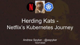 Herding Kats -
Netflix’s Kubernetes Journey
Andrew Spyker - @aspyker
10/27/2020
 