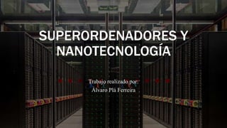 SUPERORDENADORES Y
NANOTECNOLOGÍA
Trabajo realizado por:
Álvaro Plá Ferreira
 