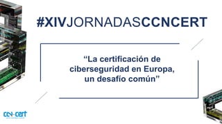#XIVJORNADASCCNCERT
“La certificación de
ciberseguridad en Europa,
un desafío común”
 