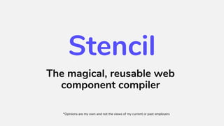Stencil
The magical, reusable web
component compiler
*Opinions are my own and not the views of my current or past employers
 