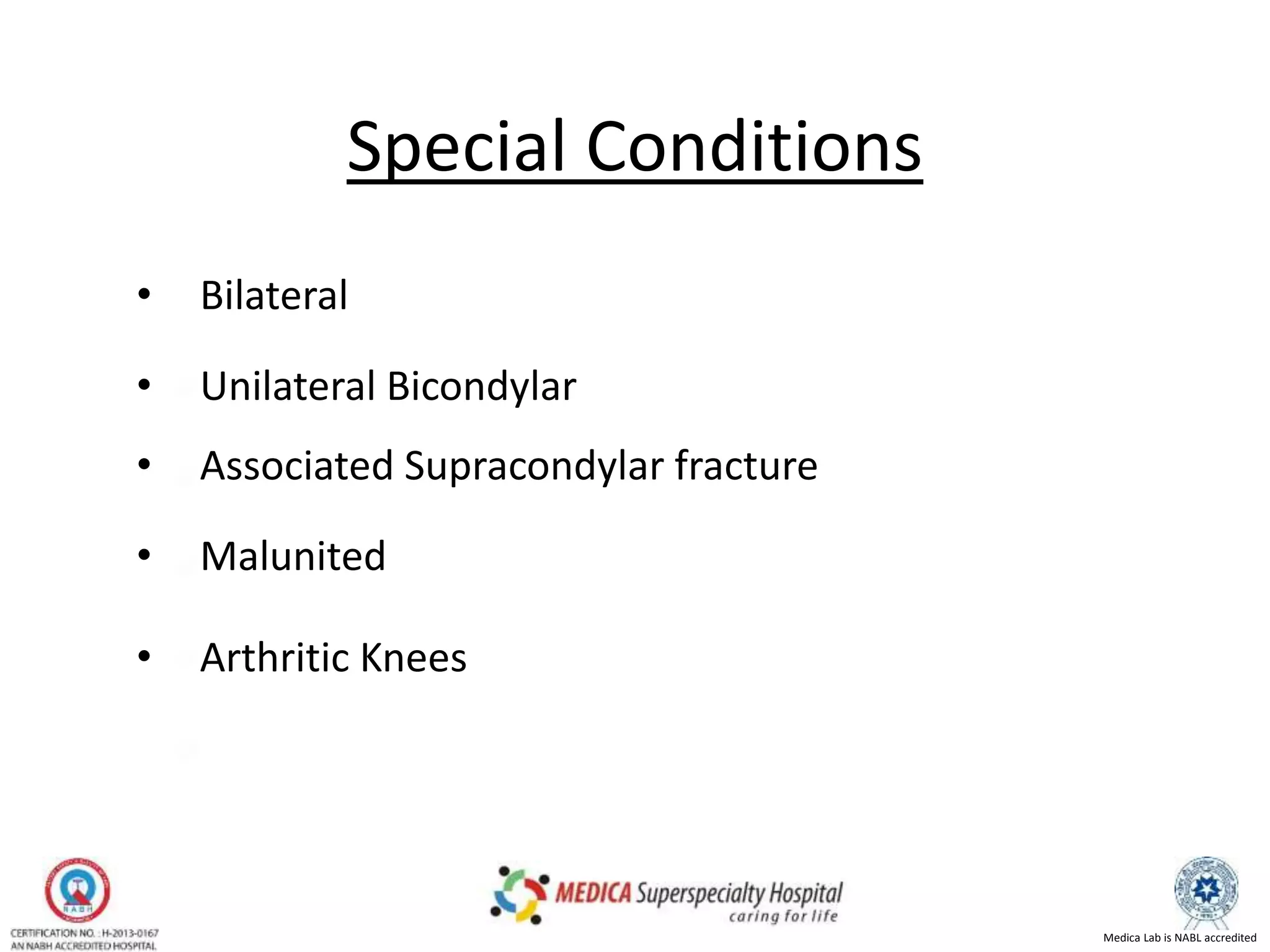 Medica Lab is NABL accredited
Special Conditions
• Bilateral
• Unilateral Bicondylar
• Associated Supracondylar fracture
• Malunited
• Arthritic Knees
 
