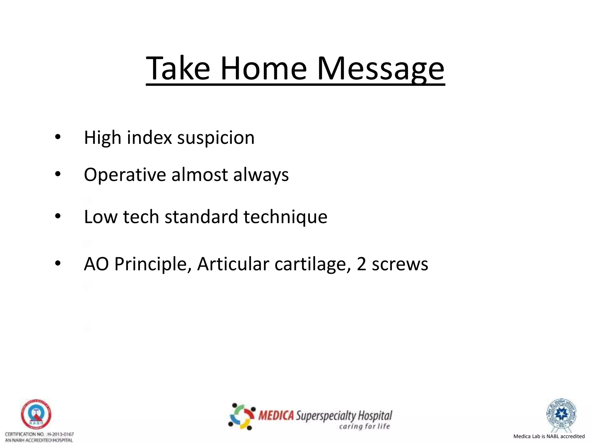 Medica Lab is NABL accredited
Take Home Message
• High index suspicion
• Operative almost always
• Low tech standard technique
• AO Principle, Articular cartilage, 2 screws
 
