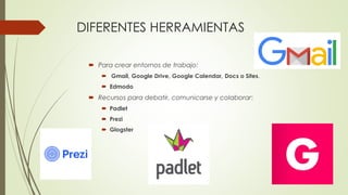 DIFERENTES HERRAMIENTAS
 Para crear entornos de trabajo:
 Gmail, Google Drive, Google Calendar, Docs o Sites.
 Edmodo
 Recursos para debatir, comunicarse y colaborar:
 Padlet
 Prezi
 Glogster
 