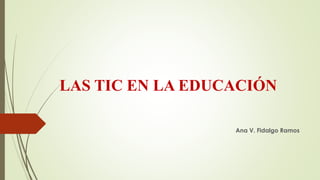 LAS TIC EN LA EDUCACIÓN
Ana V. Fidalgo Ramos
 