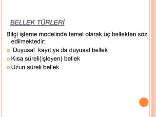 BELLEK TÜRLERİ
Bilgi işleme modelinde temel olarak üç bellekten söz
edilmektedir:
 Duyusal kayıt ya da duyusal bellek
 Kısa süreli(işleyen) bellek
 Uzun süreli bellek
 