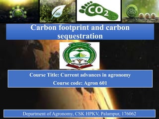 Carbon footprint and carbon
sequestration
Course Title: Current advances in agronomy
Course code: Agron 601
Department of Agronomy, CSK HPKV, Palampur, 176062
 
