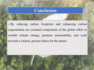  By reducing carbon footprints and enhancing carbon
sequestration are essential components of the global effort to
combat climate change, promote sustainability, and work
towards a cleaner, greener future for the planet.
Conclusion
 
