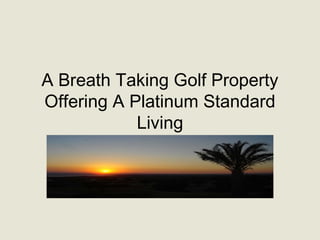 A Breath Taking Golf Property
Offering A Platinum Standard
Living

 