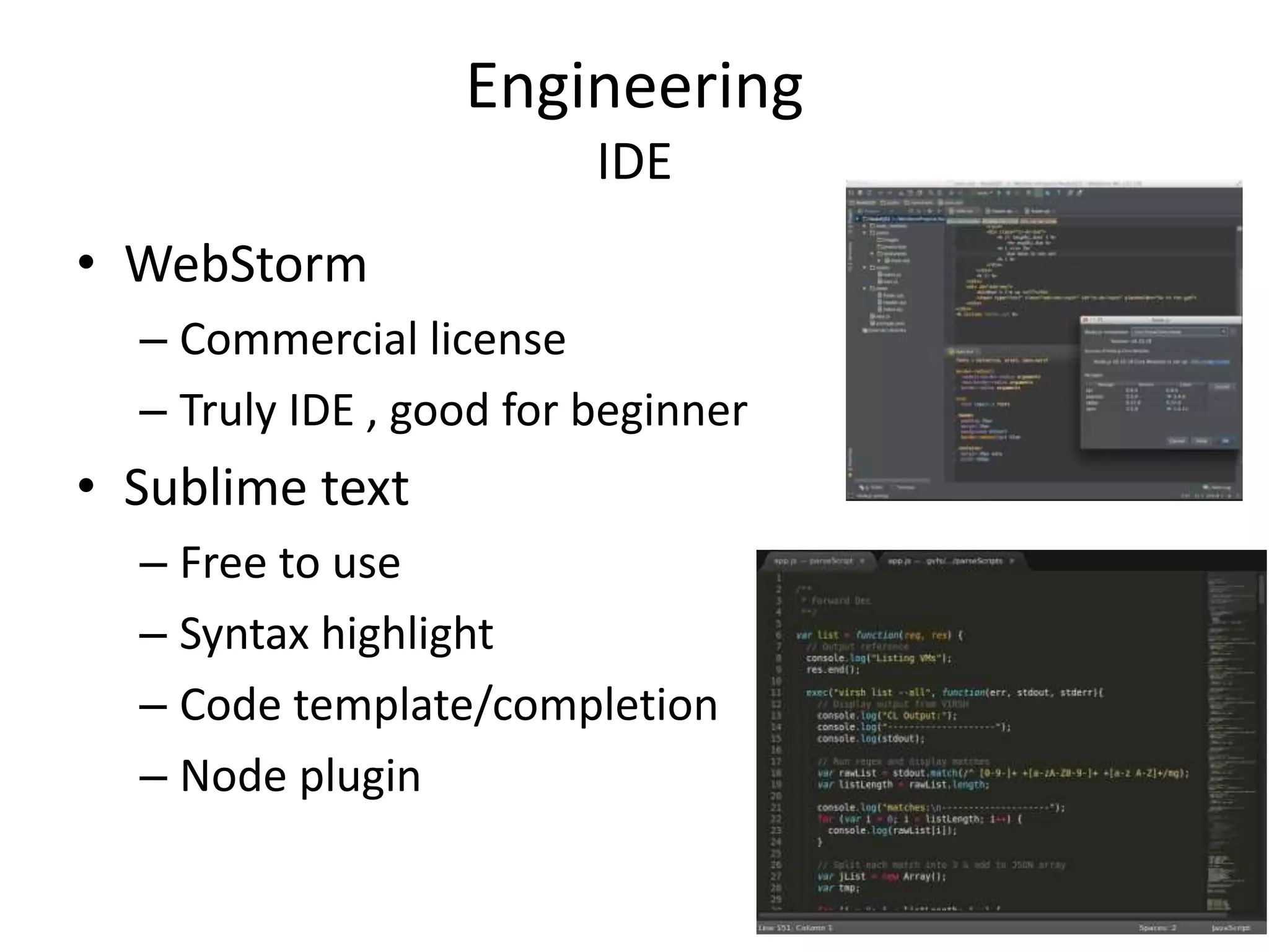 Engineering
IDE
• WebStorm
– Commercial license
– Truly IDE , good for beginner
• Sublime text
– Free to use
– Syntax highlight
– Code template/completion
– Node plugin
 