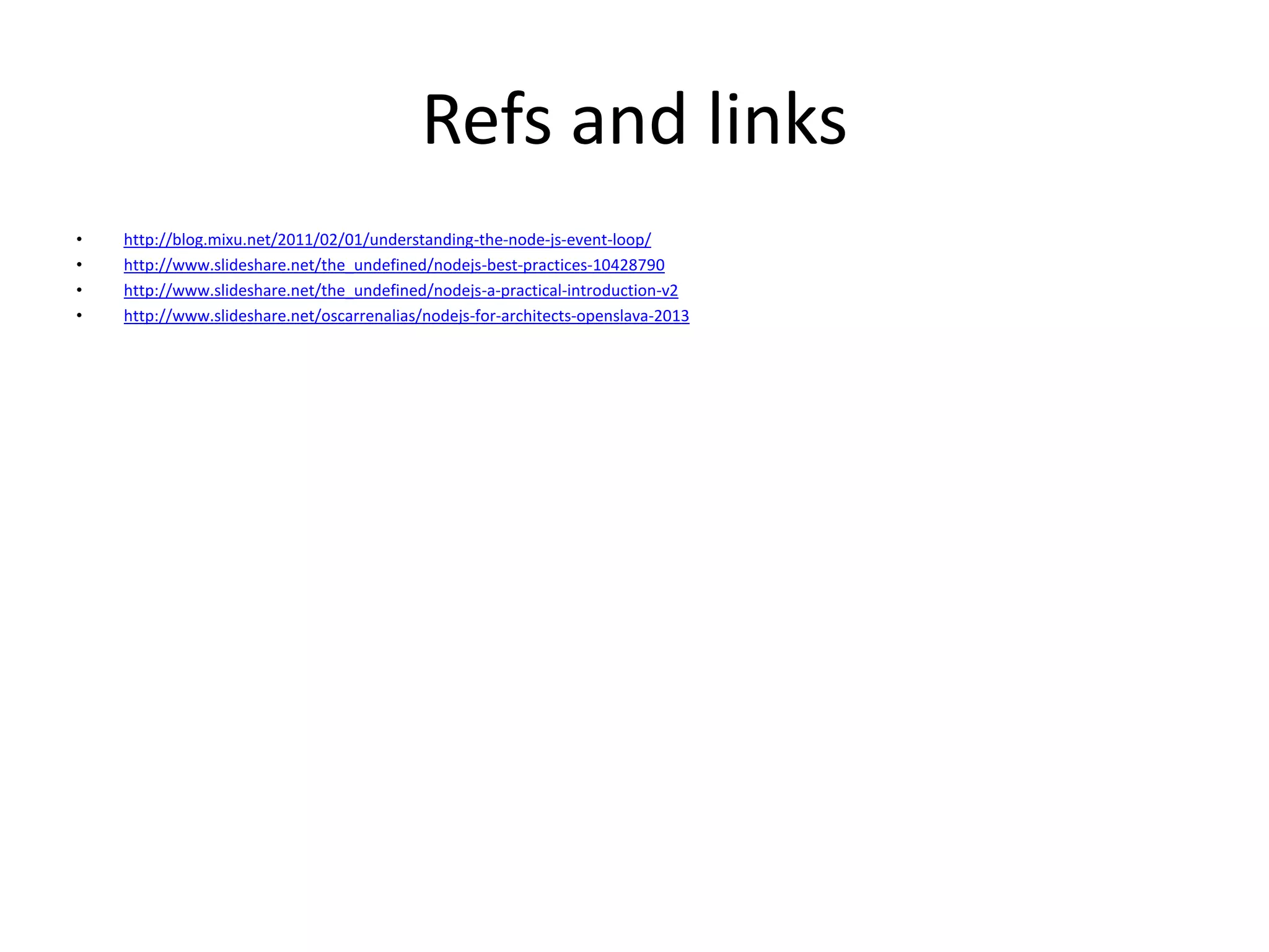 Refs and links
• http://blog.mixu.net/2011/02/01/understanding-the-node-js-event-loop/
• http://www.slideshare.net/the_undefined/nodejs-best-practices-10428790
• http://www.slideshare.net/the_undefined/nodejs-a-practical-introduction-v2
• http://www.slideshare.net/oscarrenalias/nodejs-for-architects-openslava-2013
 