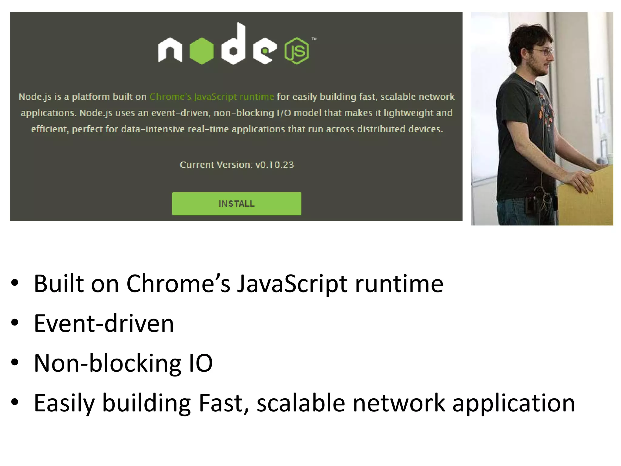 • Built on Chrome’s JavaScript runtime
• Event-driven
• Non-blocking IO
• Easily building Fast, scalable network application
 