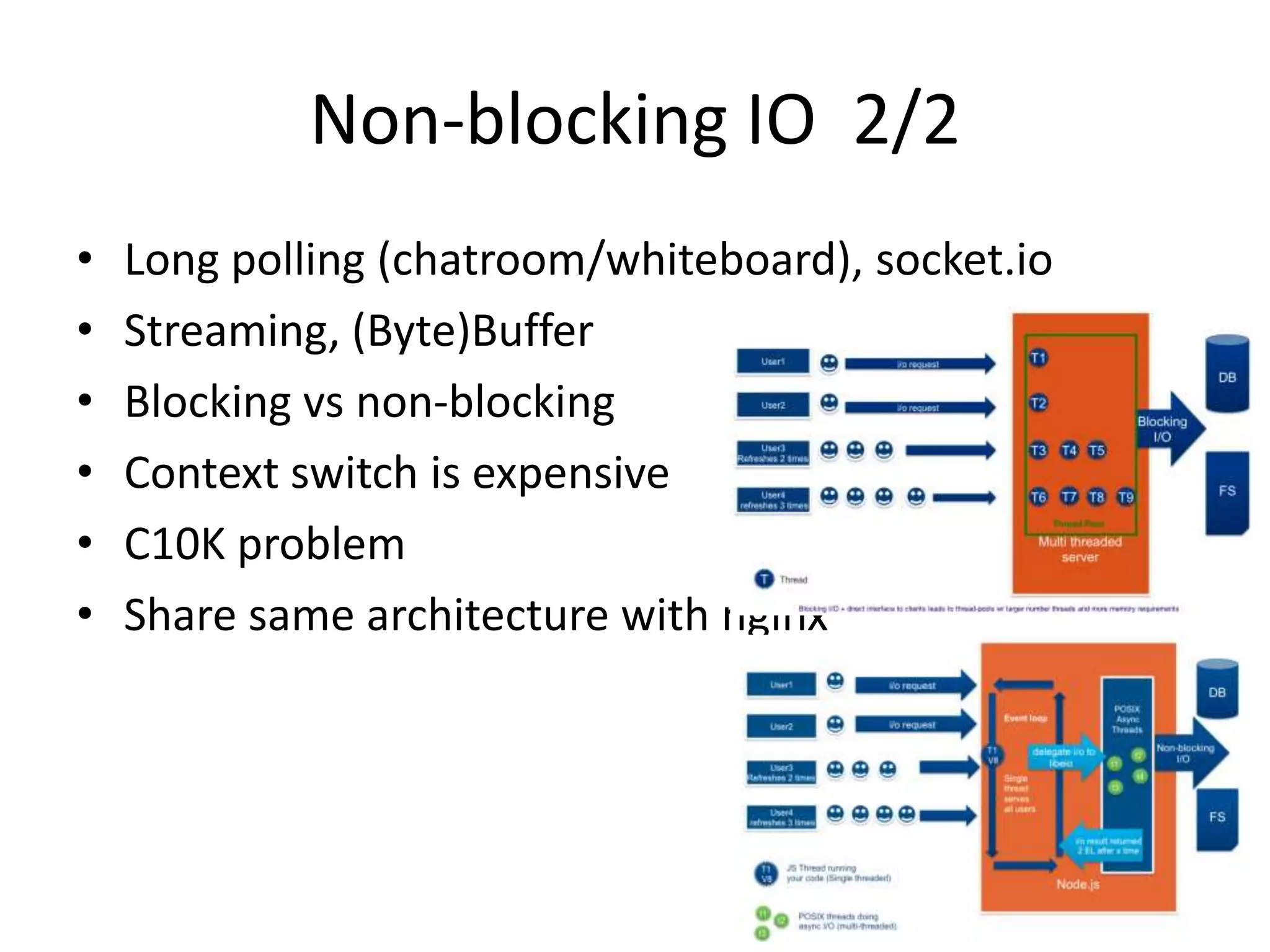 Non-blocking IO 2/2
• Long polling (chatroom/whiteboard), socket.io
• Streaming, (Byte)Buffer
• Blocking vs non-blocking
• Context switch is expensive
• C10K problem
• Share same architecture with nginx
 
