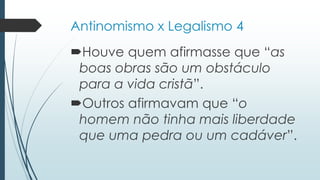 Antinomismo x Legalismo 4
Houve quem afirmasse que “as
boas obras são um obstáculo
para a vida cristã”.
Outros afirmavam que “o
homem não tinha mais liberdade
que uma pedra ou um cadáver”.
 