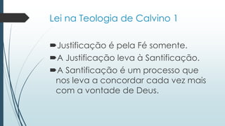 Lei na Teologia de Calvino 1
Justificação é pela Fé somente.
A Justificação leva à Santificação.
A Santificação é um processo que
nos leva a concordar cada vez mais
com a vontade de Deus.
 