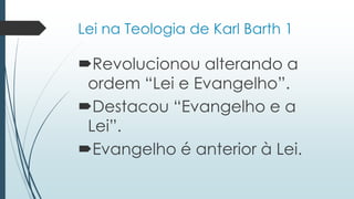Lei na Teologia de Karl Barth 1
Revolucionou alterando a
ordem “Lei e Evangelho”.
Destacou “Evangelho e a
Lei”.
Evangelho é anterior à Lei.
 