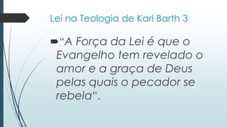 Lei na Teologia de Karl Barth 3
“A Força da Lei é que o
Evangelho tem revelado o
amor e a graça de Deus
pelas quais o pecador se
rebela”.
 