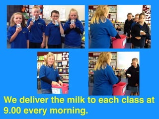We deliver the milk to each class at
9.00 every morning.

 