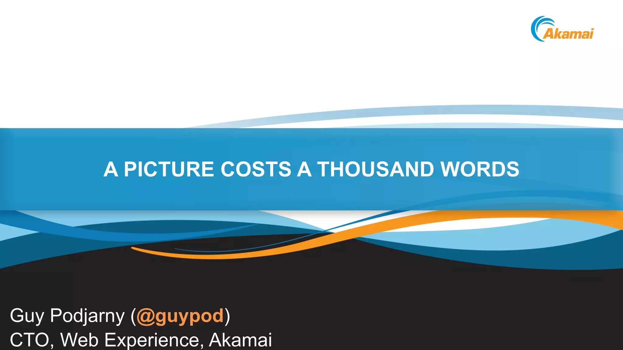©2013 AkamaiFaster ForwardTM
A PICTURE COSTS A THOUSAND WORDS
Guy Podjarny (@guypod)
CTO, Web Experience, Akamai
 